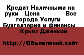 Кредит Наличными на руки › Цена ­ 50 000 - Все города Услуги » Бухгалтерия и финансы   . Крым,Джанкой